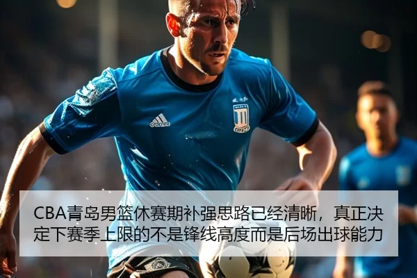 CBA青岛男篮休赛期补强思路已经清晰，真正决定下赛季上限的不是锋线高度而是后场出球能力